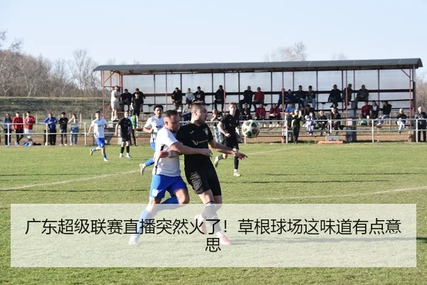 广东超级联赛直播突然火了！草根球场这味道有点意思