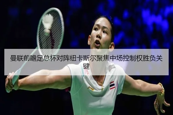 曼联前瞻足总杯对阵纽卡斯尔聚焦中场控制权胜负关键