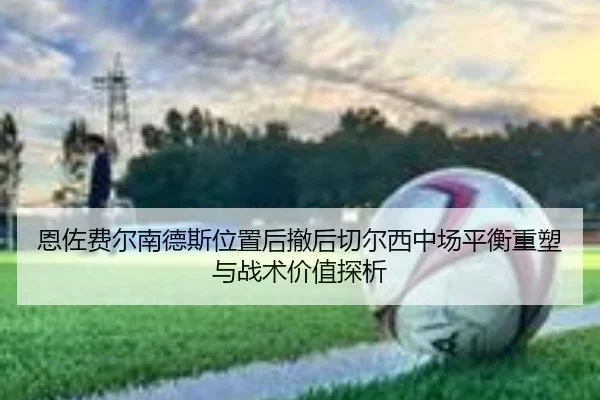 恩佐费尔南德斯位置后撤后切尔西中场平衡重塑与战术价值探析