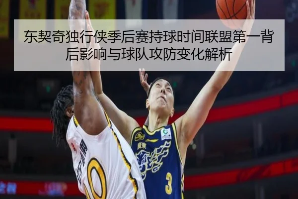 东契奇独行侠季后赛持球时间联盟第一背后影响与球队攻防变化解析