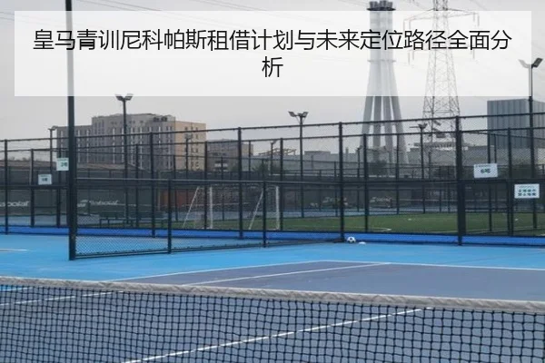 皇马青训尼科帕斯租借计划与未来定位路径全面分析