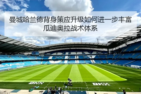 曼城哈兰德背身策应升级如何进一步丰富瓜迪奥拉战术体系
