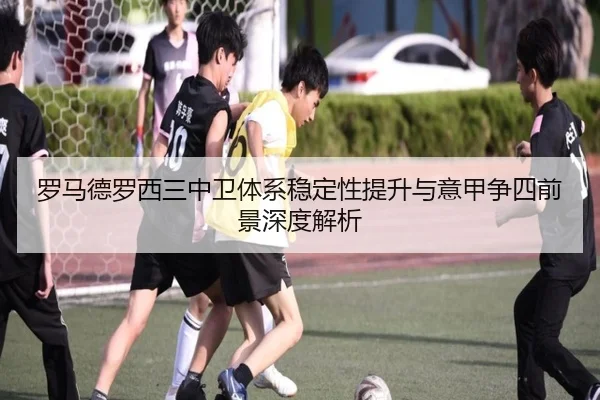 罗马德罗西三中卫体系稳定性提升与意甲争四前景深度解析