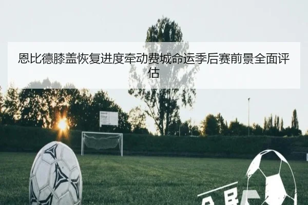 恩比德膝盖恢复进度牵动费城命运季后赛前景全面评估