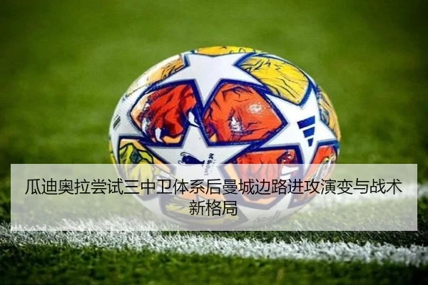 瓜迪奥拉尝试三中卫体系后曼城边路进攻演变与战术新格局