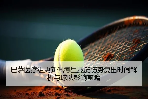 巴萨医疗组更新佩德里腿筋伤势复出时间解析与球队影响前瞻
