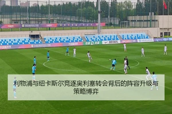 利物浦与纽卡斯尔竞逐奥利塞转会背后的阵容升级与策略博弈