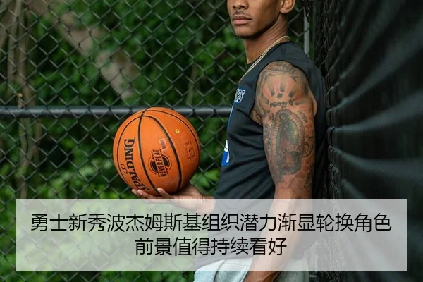 勇士新秀波杰姆斯基组织潜力渐显轮换角色前景值得持续看好