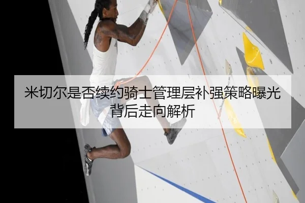 米切尔是否续约骑士管理层补强策略曝光背后走向解析